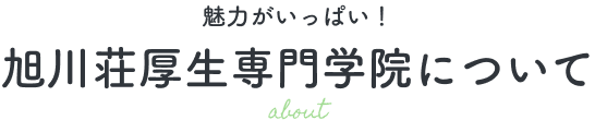 だから選ばれる　旭川荘厚生専門学校について
