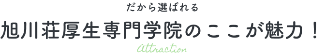 だから選ばれる 旭川荘厚生専門学校のここが魅力