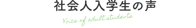 社会人入学生の声 Voice of adult students